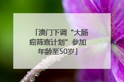 澳门下调“大肠癌筛查计划”参加年龄至50岁
