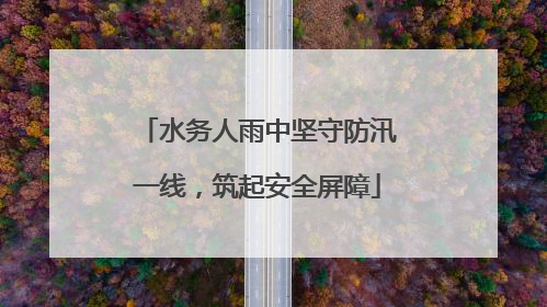 水务人雨中坚守防汛一线，筑起安全屏障