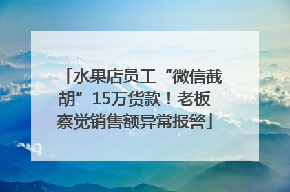 水果店员工“微信截胡”15万货款！老板察觉销售额异常报警