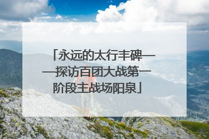 永远的太行丰碑——探访百团大战第一阶段主战场阳泉