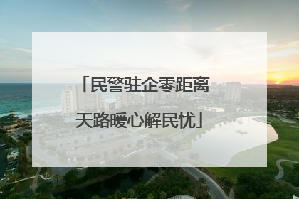 民警驻企零距离 天路暖心解民忧