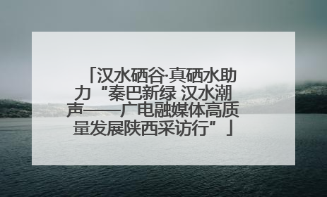 汉水硒谷·真硒水助力“秦巴新绿 汉水潮声——广电融媒体高质量发展陕西采访行”