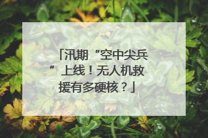 汛期“空中尖兵”上线！无人机救援有多硬核？