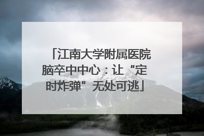 江南大学附属医院脑卒中中心：让“定时炸弹”无处可逃
