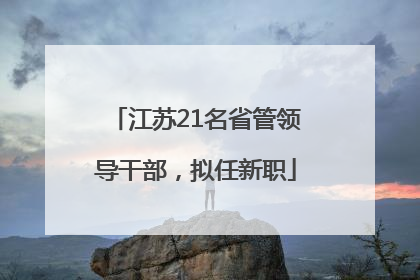 江苏21名省管领导干部，拟任新职
