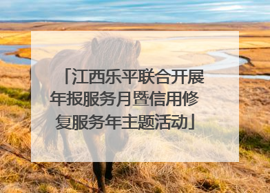 江西乐平联合开展年报服务月暨信用修复服务年主题活动