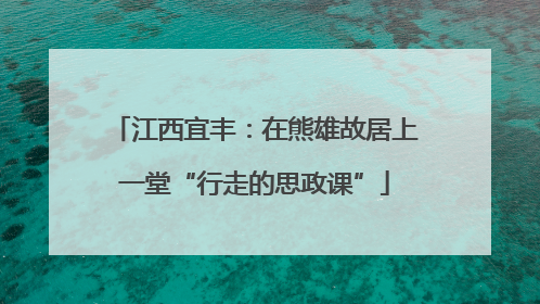 江西宜丰：在熊雄故居上一堂“行走的思政课”