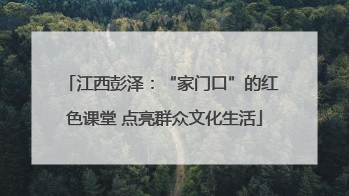 江西彭泽：“家门口”的红色课堂 点亮群众文化生活