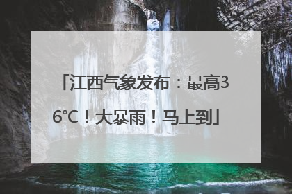 江西气象发布：最高36℃！大暴雨！马上到
