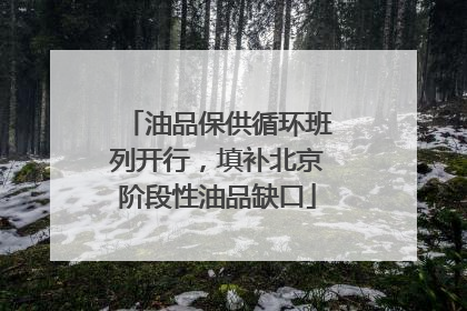 油品保供循环班列开行，填补北京阶段性油品缺口