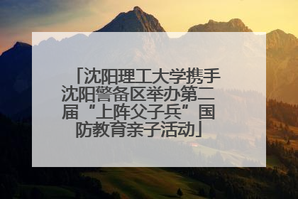 沈阳理工大学携手沈阳警备区举办第二届“上阵父子兵”国防教育亲子活动