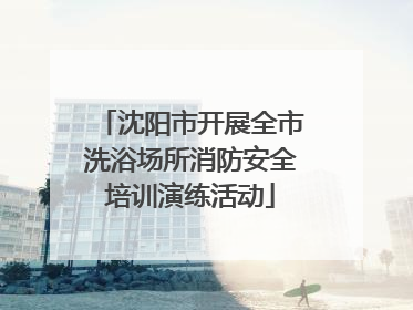 沈阳市开展全市洗浴场所消防安全培训演练活动