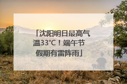 沈阳明日最高气温33℃！端午节假期有雷阵雨