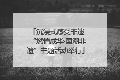 沉浸式感受非遗 “燃情成华·国潮非遗”主题活动举行