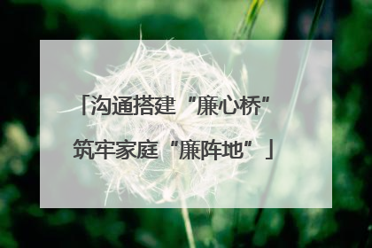 沟通搭建“廉心桥” 筑牢家庭“廉阵地”