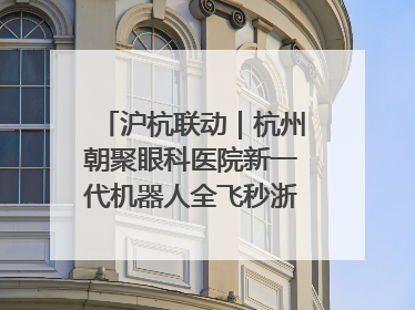 沪杭联动｜杭州朝聚眼科医院新一代机器人全飞秒浙江首发庆典仪式圆满落幕