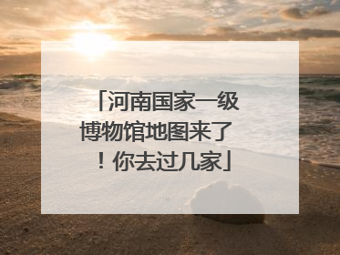 河南国家一级博物馆地图来了！你去过几家
