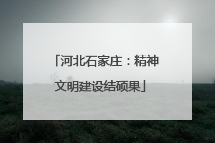 河北石家庄：精神文明建设结硕果