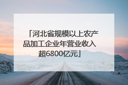河北省规模以上农产品加工企业年营业收入超6800亿元