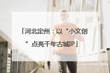 河北定州：以“小文创”点亮千年古城IP