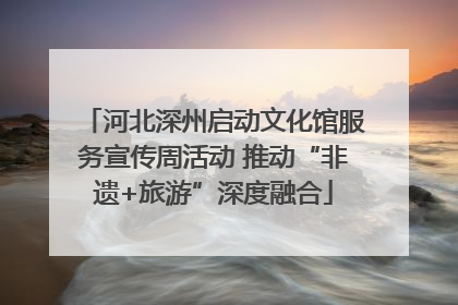河北深州启动文化馆服务宣传周活动 推动“非遗+旅游”深度融合