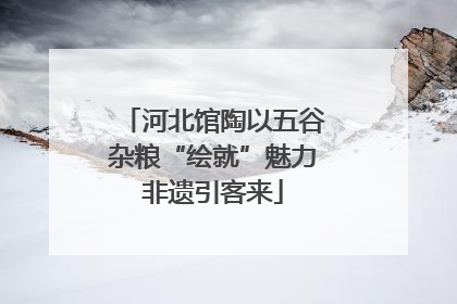 河北馆陶以五谷杂粮“绘就”魅力非遗引客来