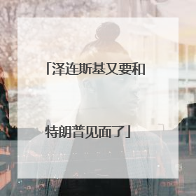 泽连斯基又要和特朗普见面了