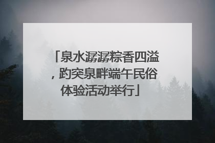 泉水潺潺粽香四溢，趵突泉畔端午民俗体验活动举行