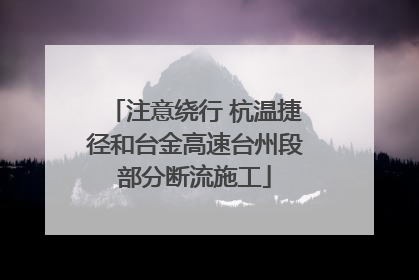 注意绕行 杭温捷径和台金高速台州段部分断流施工