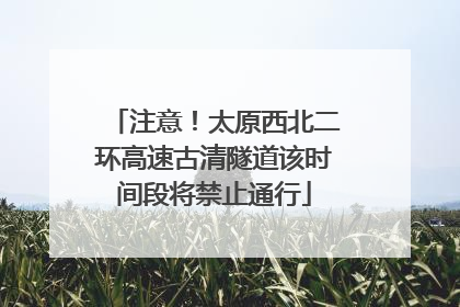 注意！太原西北二环高速古清隧道该时间段将禁止通行