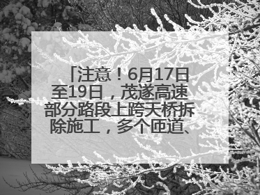注意！6月17日至19日，茂遂高速部分路段上跨天桥拆除施工，多个匝道、收费站关闭