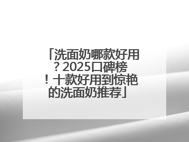洗面奶哪款好用？2025口碑榜！十款好用到惊艳的洗面奶推荐