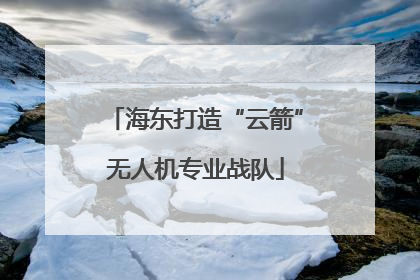 海东打造“云箭”无人机专业战队