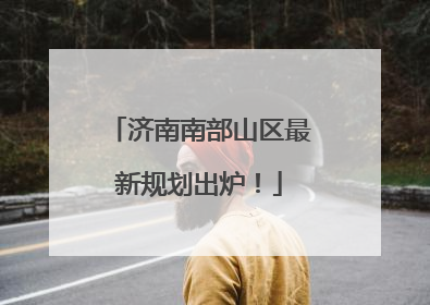 济南南部山区最新规划出炉！