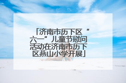 济南市历下区“六一”儿童节慰问活动在济南市历下区燕山小学开展