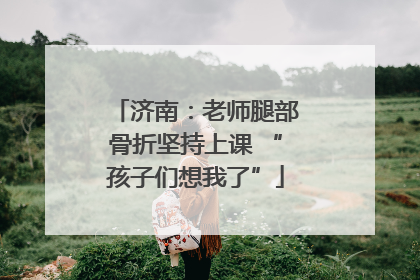 济南：老师腿部骨折坚持上课 “孩子们想我了”