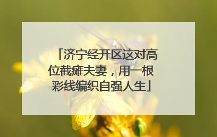 济宁经开区这对高位截瘫夫妻，用一根彩线编织自强人生