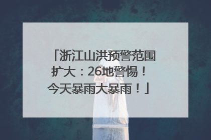浙江山洪预警范围扩大：26地警惕！今天暴雨大暴雨！