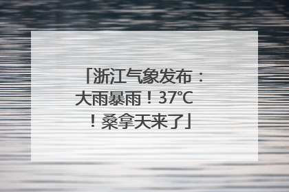 浙江气象发布：大雨暴雨！37℃！桑拿天来了