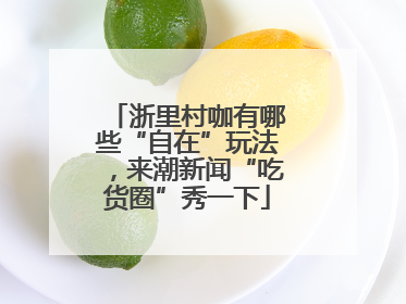 浙里村咖有哪些“自在”玩法，来潮新闻“吃货圈”秀一下