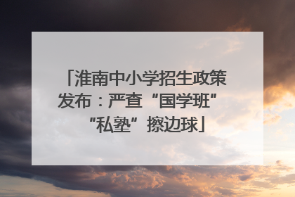 淮南中小学招生政策发布：严查“国学班”“私塾”擦边球