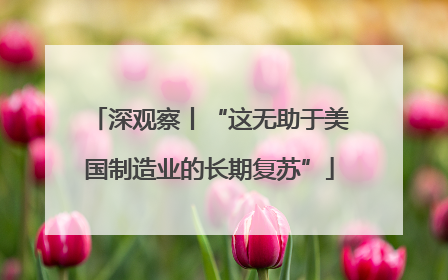 深观察丨“这无助于美国制造业的长期复苏”