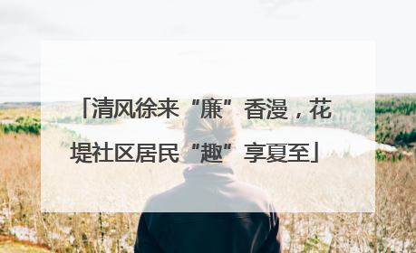 清风徐来“廉”香漫，花堤社区居民“趣”享夏至