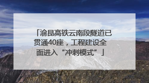 渝昆高铁云南段隧道已贯通40座，工程建设全面进入“冲刺模式”