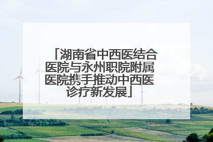 湖南省中西医结合医院与永州职院附属医院携手推动中西医诊疗新发展
