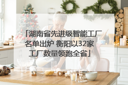 湖南省先进级智能工厂名单出炉 衡阳以32家工厂数量领跑全省