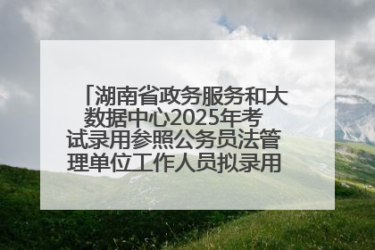 湖南省政务服务和大数据中心2025年考试录用参照公务员法管理单位工作人员拟录用人员名单公示