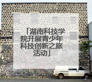 湖南科技学院开展青少年科技创新之旅活动