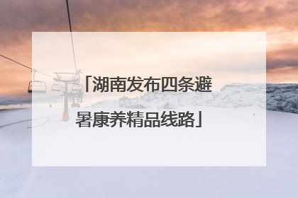 湖南发布四条避暑康养精品线路