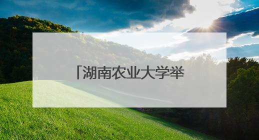 湖南农业大学举办2025年毕业季主题活动